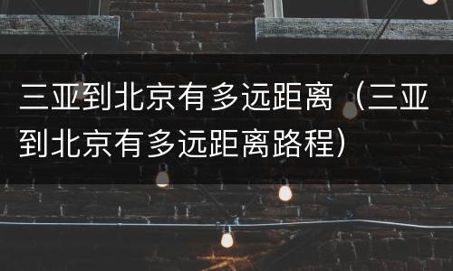 三亚到北京有多远距离（三亚到北京有多远距离路程）