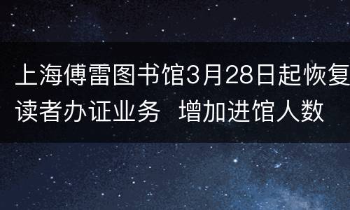 上海傅雷图书馆3月28日起恢复读者办证业务  增加进馆人数