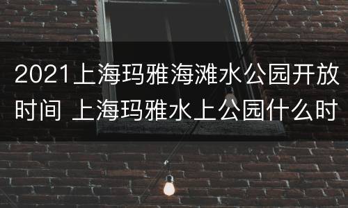 2021上海玛雅海滩水公园开放时间 上海玛雅水上公园什么时候开