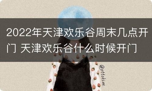 2022年天津欢乐谷周末几点开门 天津欢乐谷什么时候开门