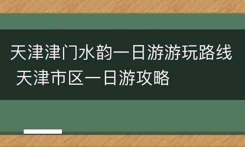 天津津门水韵一日游游玩路线 天津市区一日游攻略