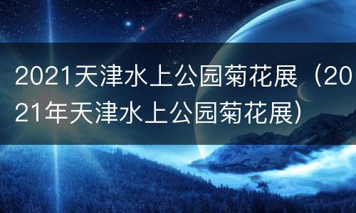 2021天津水上公园菊花展（2021年天津水上公园菊花展）