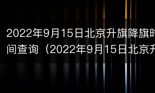 2022年9月15日北京升旗降旗时间查询（2022年9月15日北京升旗降旗时间查询）