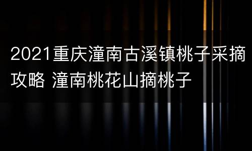 2021重庆潼南古溪镇桃子采摘攻略 潼南桃花山摘桃子