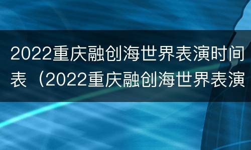 2022重庆融创海世界表演时间表（2022重庆融创海世界表演时间表持续更新）