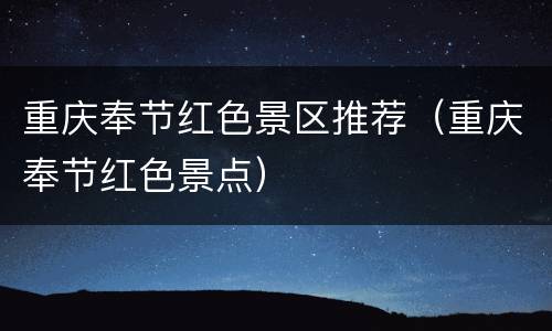 重庆奉节红色景区推荐（重庆奉节红色景点）
