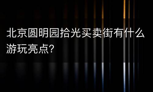 北京圆明园拾光买卖街有什么游玩亮点？