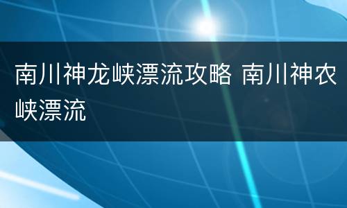 南川神龙峡漂流攻略 南川神农峡漂流