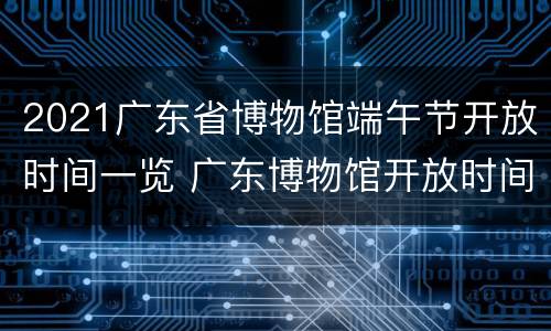 2021广东省博物馆端午节开放时间一览 广东博物馆开放时间 春节