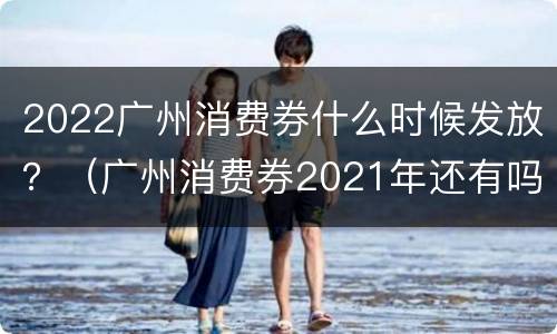 2022广州消费券什么时候发放？（广州消费券2021年还有吗）