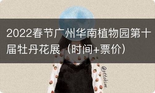 2022春节广州华南植物园第十届牡丹花展（时间+票价）