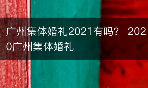广州集体婚礼2021有吗？ 2020广州集体婚礼