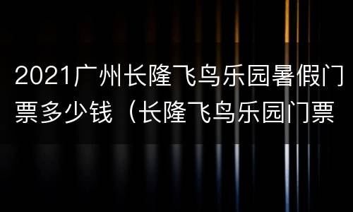 2021广州长隆飞鸟乐园暑假门票多少钱（长隆飞鸟乐园门票价格）
