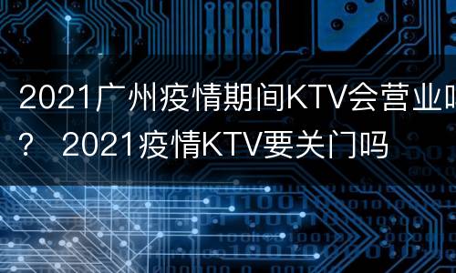 2021广州疫情期间KTV会营业吗？ 2021疫情KTV要关门吗