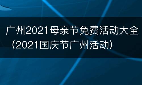 广州2021母亲节免费活动大全（2021国庆节广州活动）