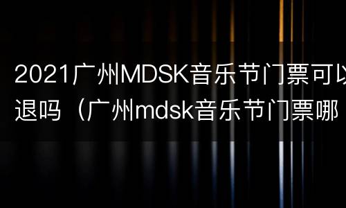 2021广州MDSK音乐节门票可以退吗（广州mdsk音乐节门票哪里发出）