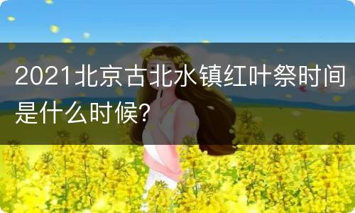 2021北京古北水镇红叶祭时间是什么时候？