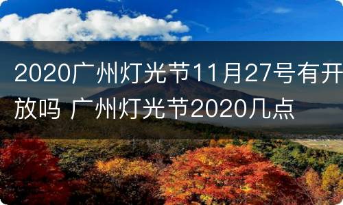2020广州灯光节11月27号有开放吗 广州灯光节2020几点