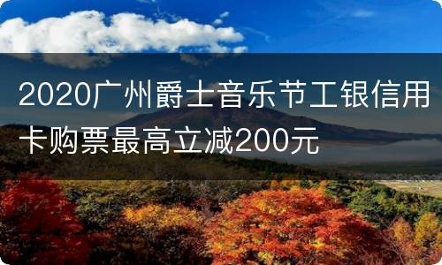 2020广州爵士音乐节工银信用卡购票最高立减200元