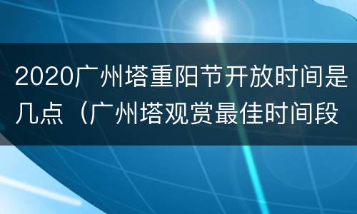 2020广州塔重阳节开放时间是几点（广州塔观赏最佳时间段）
