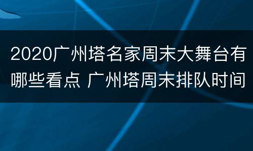 2020广州塔名家周末大舞台有哪些看点 广州塔周末排队时间多久