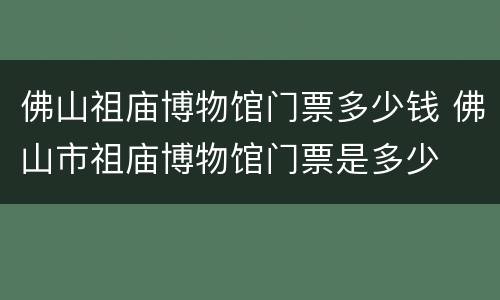 佛山祖庙博物馆门票多少钱 佛山市祖庙博物馆门票是多少