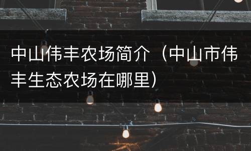 中山伟丰农场简介（中山市伟丰生态农场在哪里）