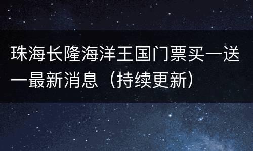 珠海长隆海洋王国门票买一送一最新消息（持续更新）