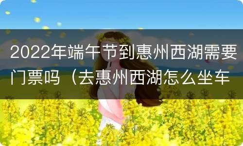 2022年端午节到惠州西湖需要门票吗（去惠州西湖怎么坐车）