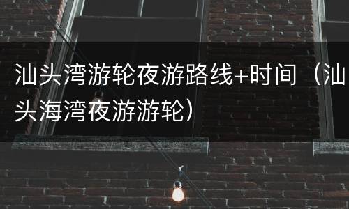 汕头湾游轮夜游路线+时间（汕头海湾夜游游轮）