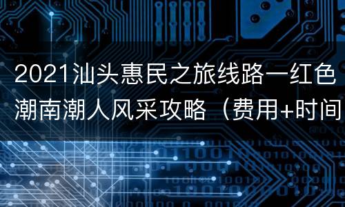 2021汕头惠民之旅线路一红色潮南潮人风采攻略（费用+时间+行程）