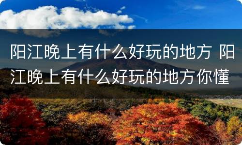 阳江晚上有什么好玩的地方 阳江晚上有什么好玩的地方你懂的