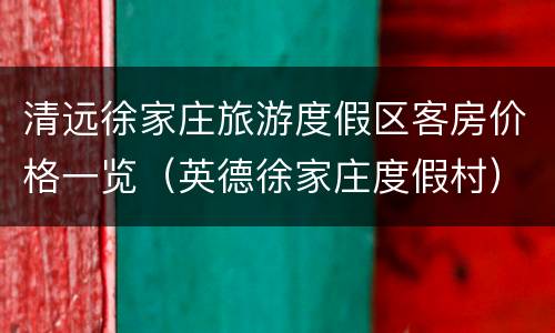 清远徐家庄旅游度假区客房价格一览（英德徐家庄度假村）