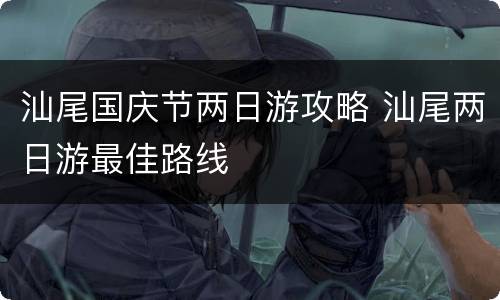 汕尾国庆节两日游攻略 汕尾两日游最佳路线