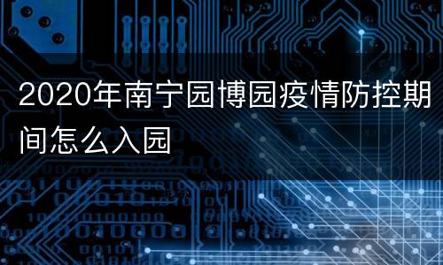2020年南宁园博园疫情防控期间怎么入园