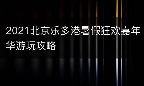 2021北京乐多港暑假狂欢嘉年华游玩攻略