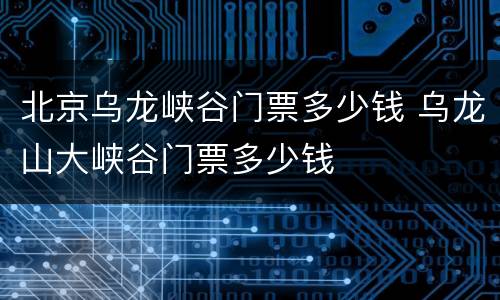 北京乌龙峡谷门票多少钱 乌龙山大峡谷门票多少钱