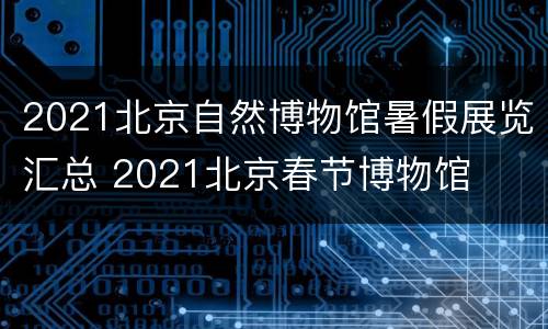 2021北京自然博物馆暑假展览汇总 2021北京春节博物馆