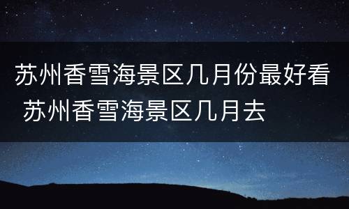 苏州香雪海景区几月份最好看 苏州香雪海景区几月去