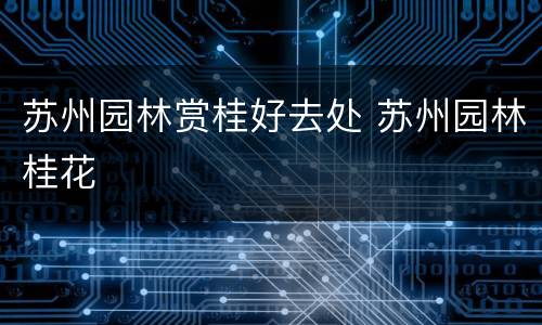 苏州园林赏桂好去处 苏州园林桂花