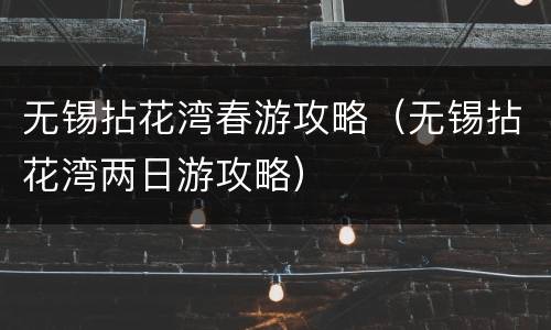 无锡拈花湾春游攻略（无锡拈花湾两日游攻略）