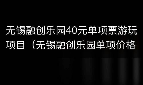 无锡融创乐园40元单项票游玩项目（无锡融创乐园单项价格表）