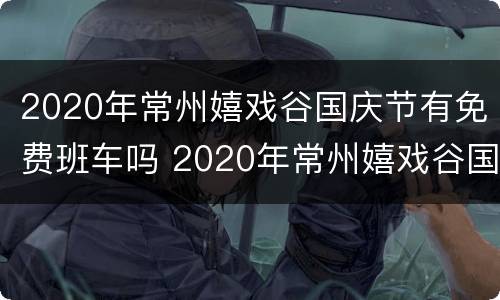 2020年常州嬉戏谷国庆节有免费班车吗 2020年常州嬉戏谷国庆节有免费班车吗
