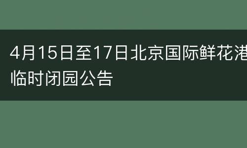 4月15日至17日北京国际鲜花港临时闭园公告