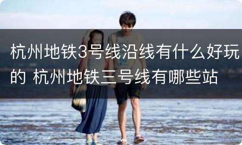 杭州地铁3号线沿线有什么好玩的 杭州地铁三号线有哪些站