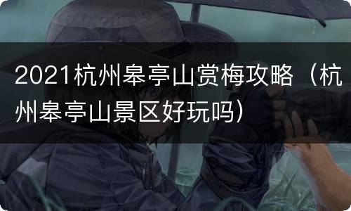2021杭州皋亭山赏梅攻略（杭州皋亭山景区好玩吗）
