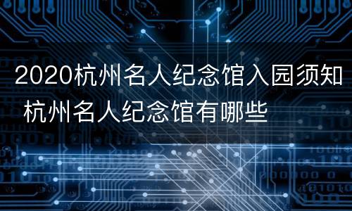 2020杭州名人纪念馆入园须知 杭州名人纪念馆有哪些