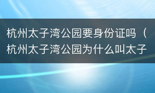 杭州太子湾公园要身份证吗（杭州太子湾公园为什么叫太子湾）