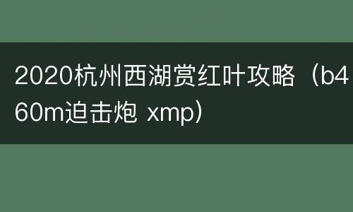 2020杭州西湖赏红叶攻略（b460m迫击炮 xmp）