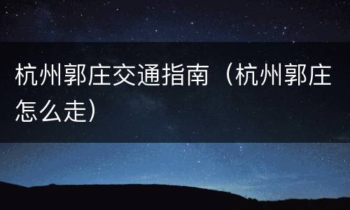 杭州郭庄交通指南（杭州郭庄怎么走）